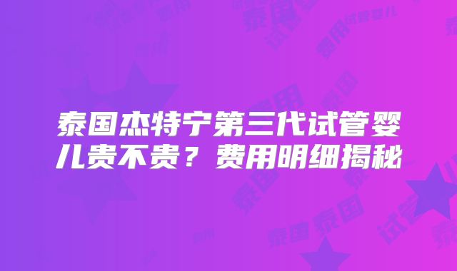 泰国杰特宁第三代试管婴儿贵不贵？费用明细揭秘