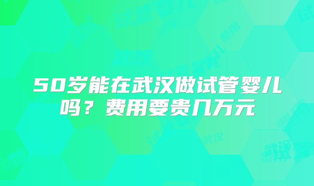 50岁能在武汉做试管婴儿吗？费用要贵几万元