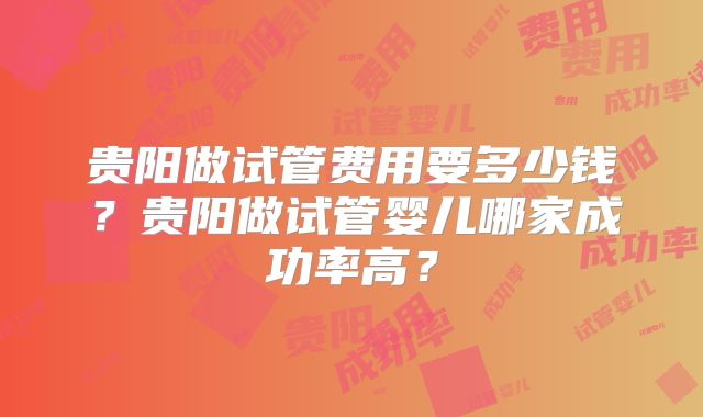 贵阳做试管费用要多少钱？贵阳做试管婴儿哪家成功率高？