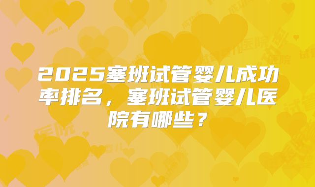 2025塞班试管婴儿成功率排名，塞班试管婴儿医院有哪些？