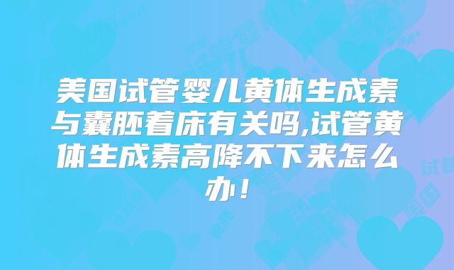 美国试管婴儿黄体生成素与囊胚着床有关吗,试管黄体生成素高降不下来怎么办！