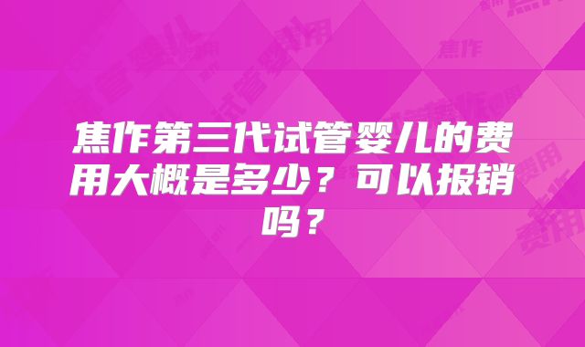 焦作第三代试管婴儿的费用大概是多少？可以报销吗？