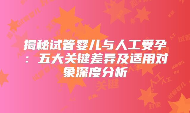揭秘试管婴儿与人工受孕：五大关键差异及适用对象深度分析