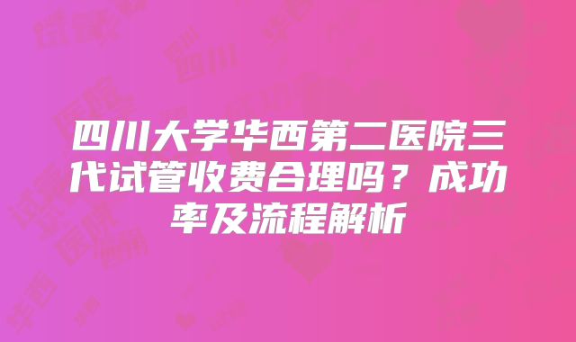 四川大学华西第二医院三代试管收费合理吗?成功率及流程解析