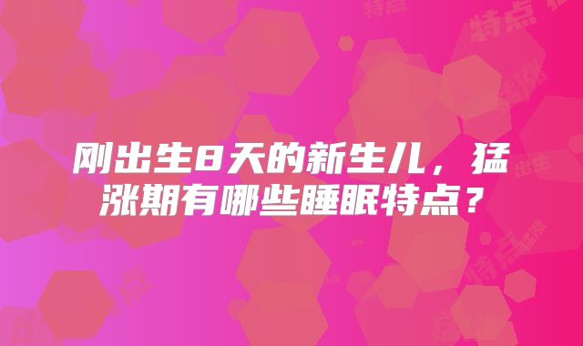 刚出生8天的新生儿,猛涨期有哪些睡眠特点?