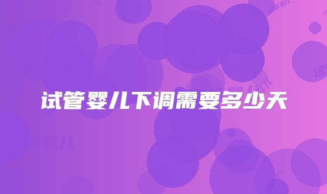 试管婴儿下调需要多少天