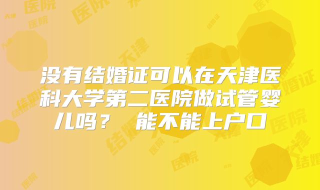 没有结婚证可以在天津医科大学第二医院做试管婴儿吗？ 能不能上户口