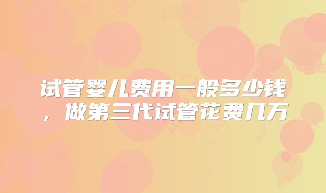 试管婴儿费用一般多少钱，做第三代试管花费几万