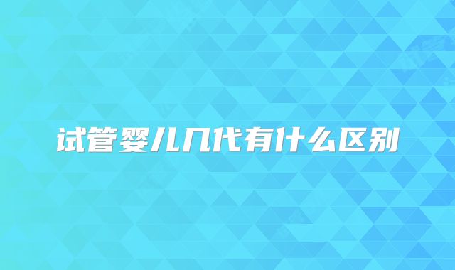 试管婴儿几代有什么区别