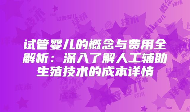 试管婴儿的概念与费用全解析：深入了解人工辅助生殖技术的成本详情