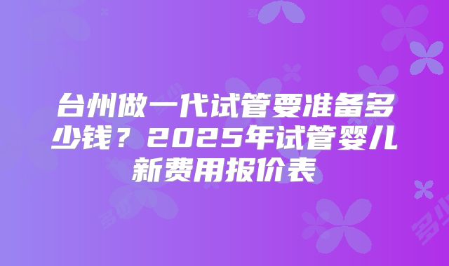 台州做一代试管要准备多少钱？2025年试管婴儿新费用报价表