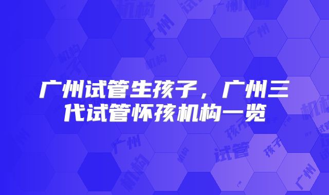 广州试管生孩子,广州三代试管怀孩机构一览