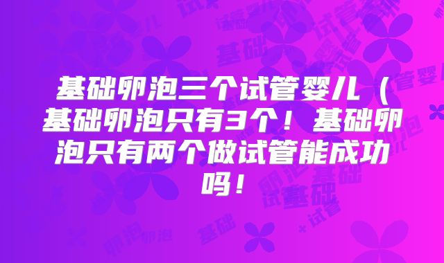 基础卵泡三个试管婴儿（基础卵泡只有3个！基础卵泡只有两个做试管能成功吗！
