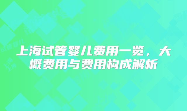 上海试管婴儿费用一览，大概费用与费用构成解析