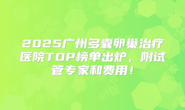 2025广州多囊卵巢治疗医院TOP榜单出炉,附试管专家和费用!