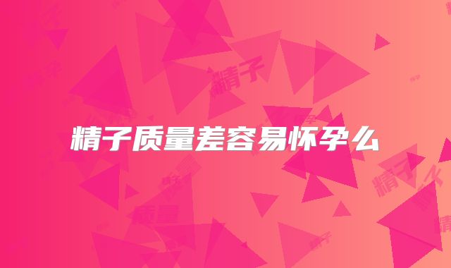 精子质量差容易怀孕么