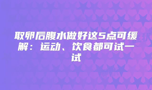 取卵后腹水做好这5点可缓解：运动、饮食都可试一试