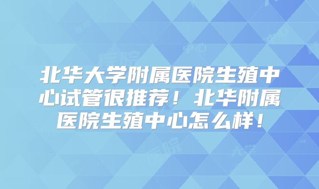 北华大学附属医院生殖中心试管很推荐！北华附属医院生殖中心怎么样！