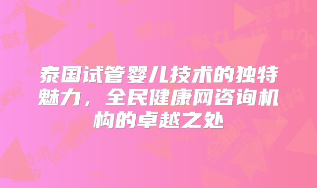 泰国试管婴儿技术的独特魅力，全民健康网咨询机构的卓越之处