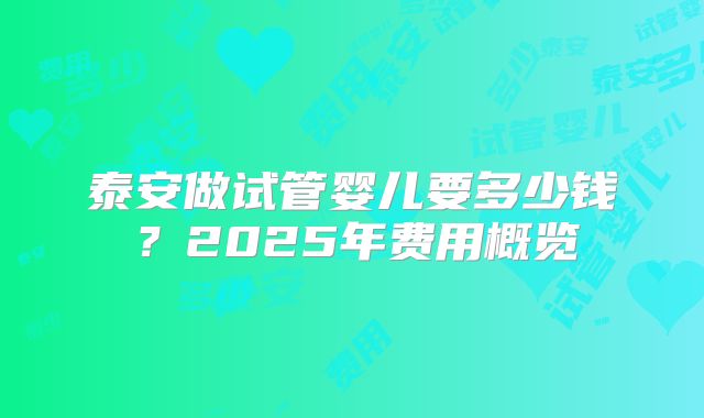 泰安做试管婴儿要多少钱？2025年费用概览
