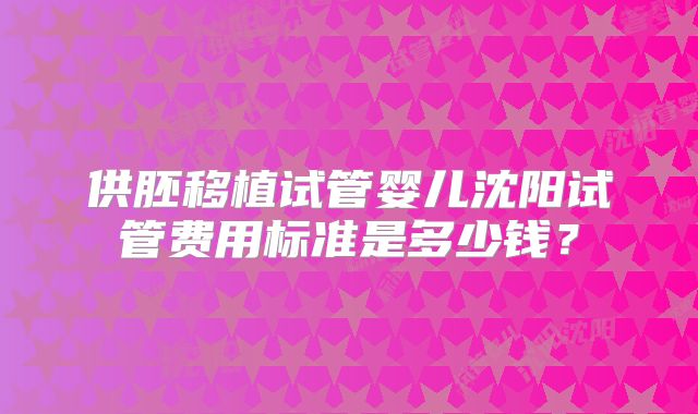 供胚移植试管婴儿沈阳试管费用标准是多少钱？