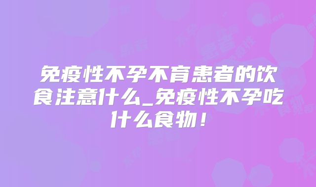 免疫性不孕不育患者的饮食注意什么_免疫性不孕吃什么食物！