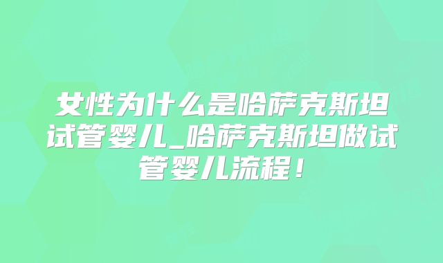 女性为什么是哈萨克斯坦试管婴儿_哈萨克斯坦做试管婴儿流程！