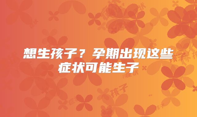想生孩子？孕期出现这些症状可能生子