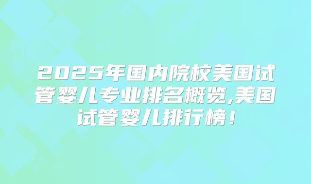 2025年国内院校美国试管婴儿专业排名概览,美国试管婴儿排行榜!