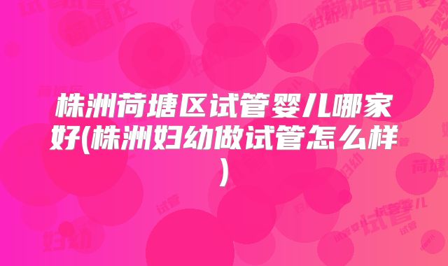 株洲荷塘区试管婴儿哪家好(株洲妇幼做试管怎么样)