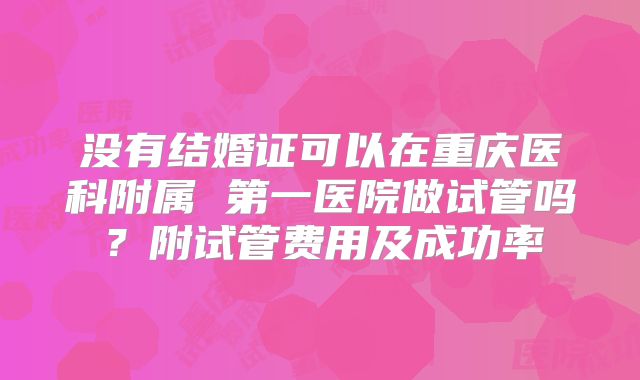 没有结婚证可以在重庆医科附属 第一医院做试管吗?附试管费用及成功率
