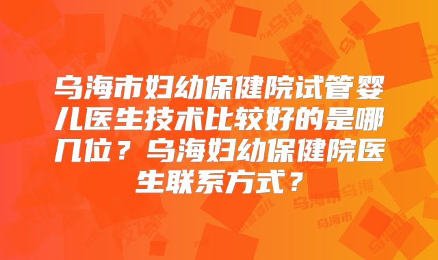 乌海市妇幼保健院试管婴儿医生技术比较好的是哪几位？乌海妇幼保健院医生联系方式？