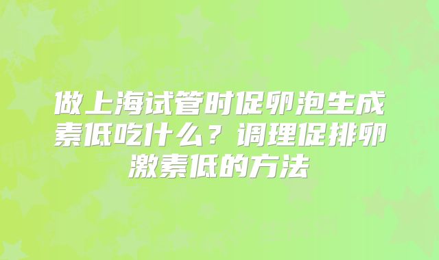 做上海试管时促卵泡生成素低吃什么?调理促排卵激素低的方法