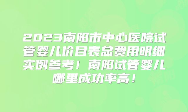 2023南阳市中心医院试管婴儿价目表总费用明细实例参考！南阳试管婴儿哪里成功率高！