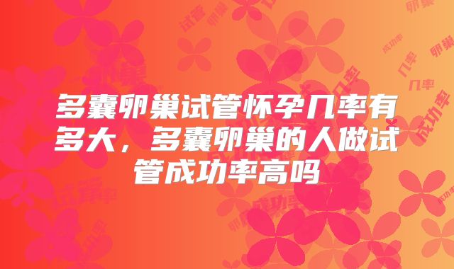 多囊卵巢试管怀孕几率有多大,多囊卵巢的人做试管成功率高吗