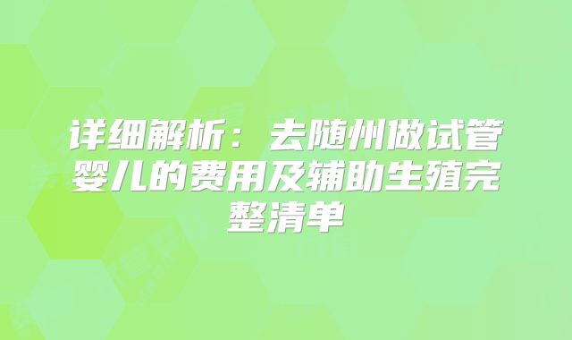 详细解析:去随州做试管婴儿的费用及辅助生殖完整清单