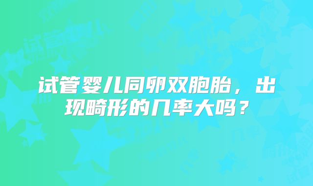 试管婴儿同卵双胞胎，出现畸形的几率大吗？