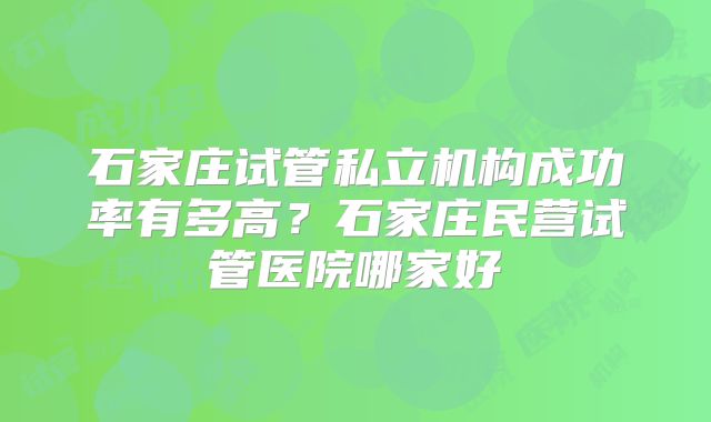 石家庄试管私立机构成功率有多高?石家庄民营试管医院哪家好