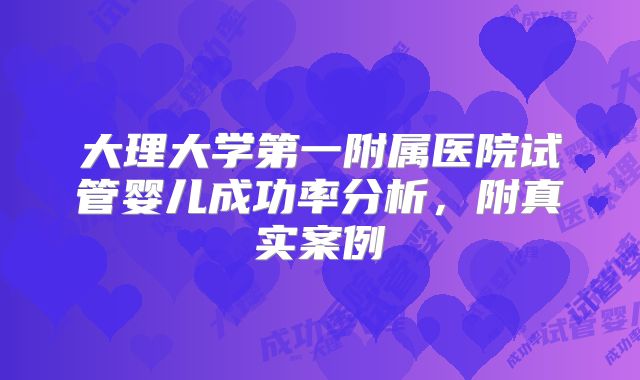 大理大学第一附属医院试管婴儿成功率分析，附真实案例