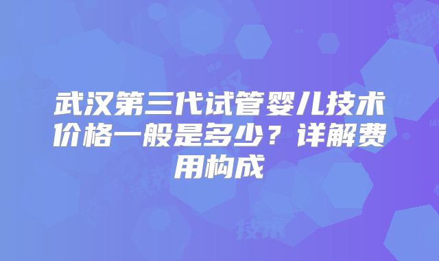 武汉第三代试管婴儿技术价格一般是多少？详解费用构成