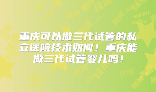 重庆可以做三代试管的私立医院技术如何！重庆能做三代试管婴儿吗！