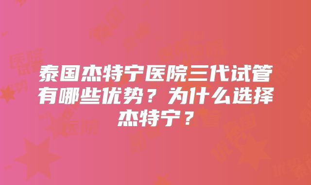 泰国杰特宁医院三代试管有哪些优势？为什么选择杰特宁？