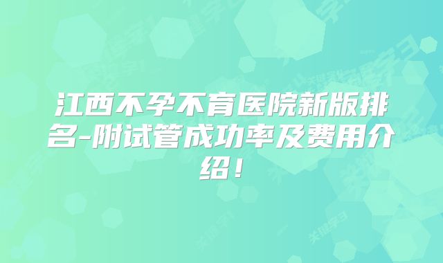 江西不孕不育医院新版排名-附试管成功率及费用介绍！