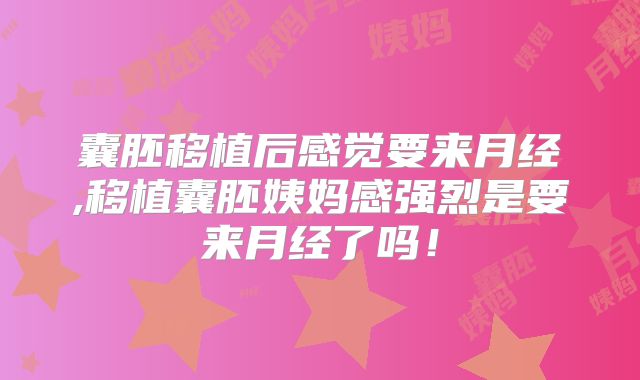 囊胚移植后感觉要来月经,移植囊胚姨妈感强烈是要来月经了吗！