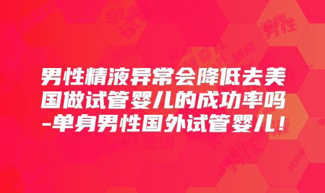男性精液异常会降低去美国做试管婴儿的成功率吗-单身男性国外试管婴儿!
