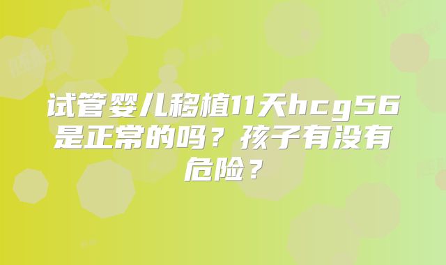 试管婴儿移植11天hcg56是正常的吗？孩子有没有危险？