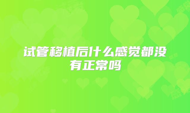 试管移植后什么感觉都没有正常吗