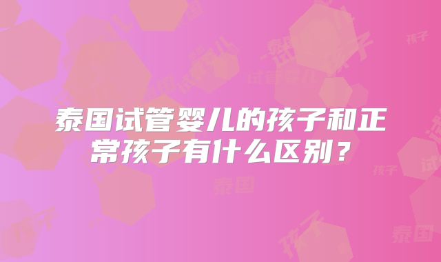 泰国试管婴儿的孩子和正常孩子有什么区别?