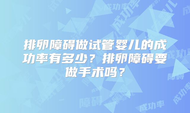 排卵障碍做试管婴儿的成功率有多少?排卵障碍要做手术吗?