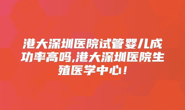 港大深圳医院试管婴儿成功率高吗,港大深圳医院生殖医学中心！